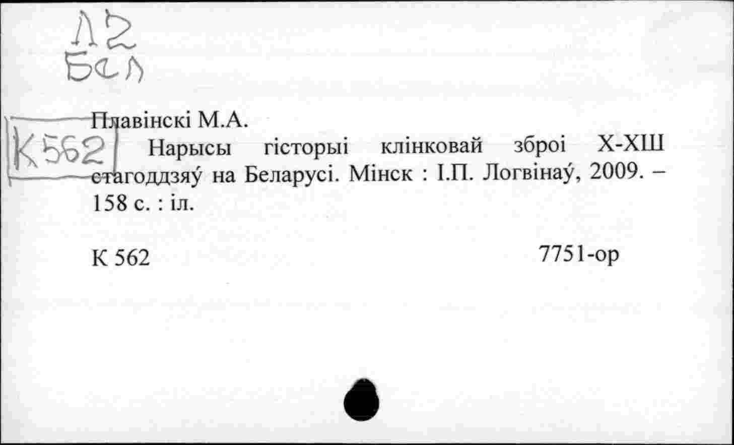 ﻿Пяавінскі М.А.
Нарысы гісторьіі клінковай зброі Х-ХШ етагоддзяу на Беларусі. Мінск : І.П. Логвінау, 2009. — 158 с. : іл.
К 562
7751-ор